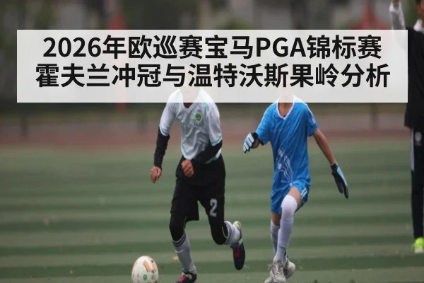 2026年欧巡赛宝马PGA锦标赛霍夫兰冲冠与温特沃斯果岭分析