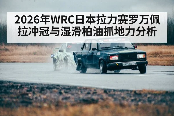 2026年WRC日本拉力赛罗万佩拉冲冠与湿滑柏油抓地力分析