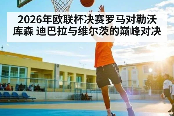 2026年欧联杯决赛罗马对勒沃库森 迪巴拉与维尔茨的巅峰对决