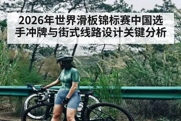 2026年世界滑板锦标赛中国选手冲牌与街式线路设计关键分析
