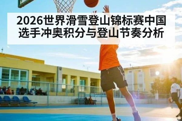 2026世界滑雪登山锦标赛中国选手冲奥积分与登山节奏分析